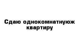 Сдаю однокомнатнуюж квартиру